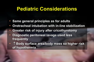 Pediatric Considerations Same general principles as for adults Orotracheal intubation with in-line stabilization Greater risk of injury after cricothyrotomy Diagnostic peritoneal lavage used less frequently   Body surface area/body mass so higher risk  of hypothermia ® 
