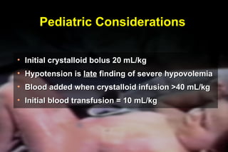 Pediatric Considerations Initial crystalloid bolus 20 mL/kg Hypotension is  late  finding of severe hypovolemia Blood added when crystalloid infusion >40 mL/kg Initial blood transfusion = 10 mL/kg ® 