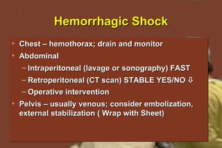 Hemorrhagic Shock Chest – hemothorax; drain and monitor Abdominal  Intraperitoneal (lavage or sonography) FAST Retroperitoneal (CT scan) STABLE YES/NO   Operative intervention   Pelvis – usually venous; consider embolization, external stabilization ( Wrap with Sheet) ® 