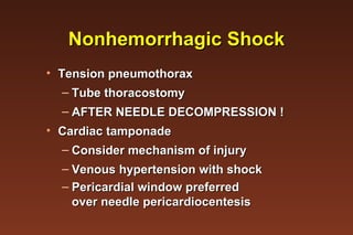 Nonhemorrhagic Shock Tension pneumothorax  Tube thoracostomy AFTER NEEDLE DECOMPRESSION ! Cardiac tamponade  Consider mechanism of injury Venous hypertension with shock Pericardial window preferred over needle pericardiocentesis 