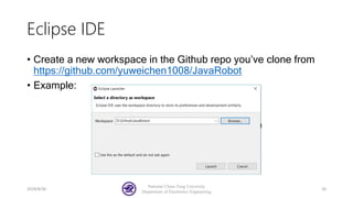 Eclipse IDE
• Create a new workspace in the Github repo you’ve clone from
https://github.com/yuweichen1008/JavaRobot
• Example:
2018/8/30
National Chiao-Tung University
Department of Electronics Engineering
20
 