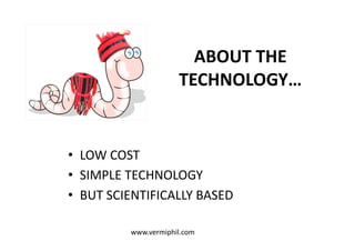 ABOUT	THE	
TECHNOLOGY…		
•  LOW	COST	
•  SIMPLE	TECHNOLOGY	
•  BUT	SCIENTIFICALLY	BASED	
www.vermiphil.com	
 