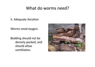 What	do	worms	need?	
5.	Adequate	AeraNon	
Worms	need	oxygen.	
Bedding	should	not	be	
densely	packed,	and	
should	allow	
venNllaNon.	
 