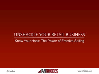 @irhodes www.irhodes.com
UNSHACKLE YOUR RETAIL BUSINESS
Know Your Hook: The Power of Emotive Selling
 