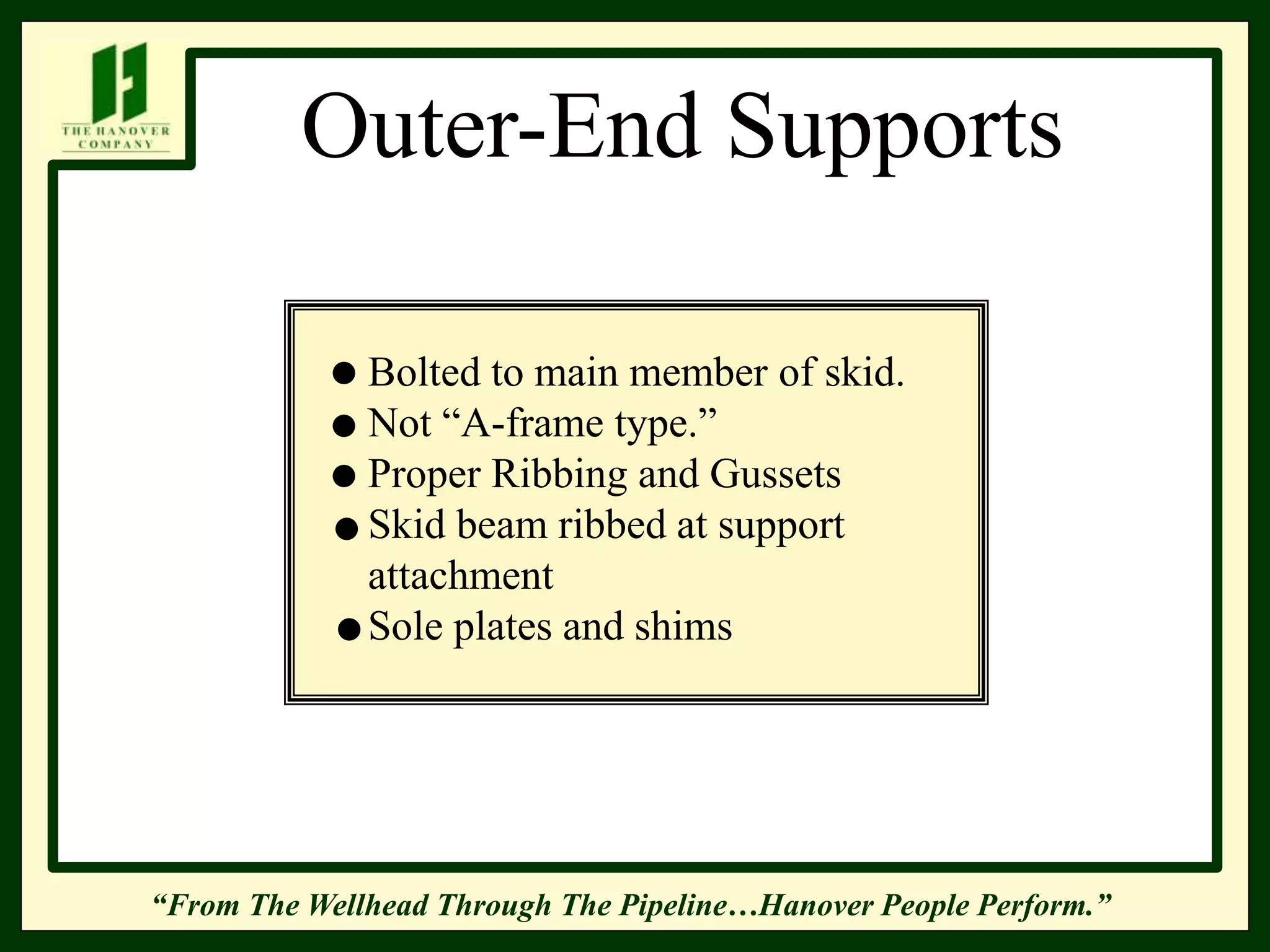 “From The Wellhead Through The Pipeline…Hanover People Perform.”
Outer-End Supports
Bolted to main member of skid.
Not “A-frame type.”
Proper Ribbing and Gussets
Skid beam ribbed at support
attachment
Sole plates and shims
 
