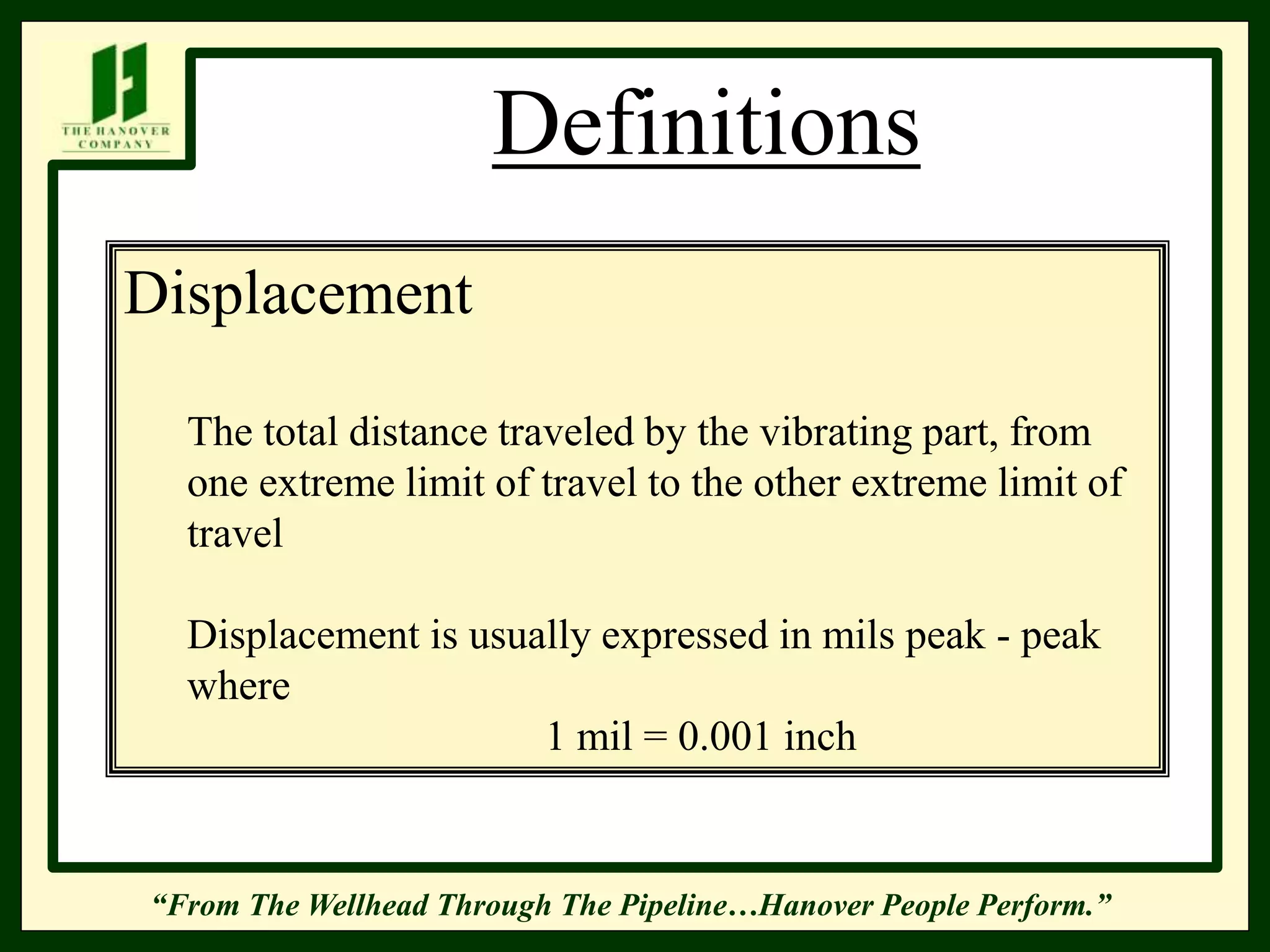 “From The Wellhead Through The Pipeline…Hanover People Perform.”
Definitions
Displacement
The total distance traveled by the vibrating part, from
one extreme limit of travel to the other extreme limit of
travel
Displacement is usually expressed in mils peak - peak
where
1 mil = 0.001 inch
 