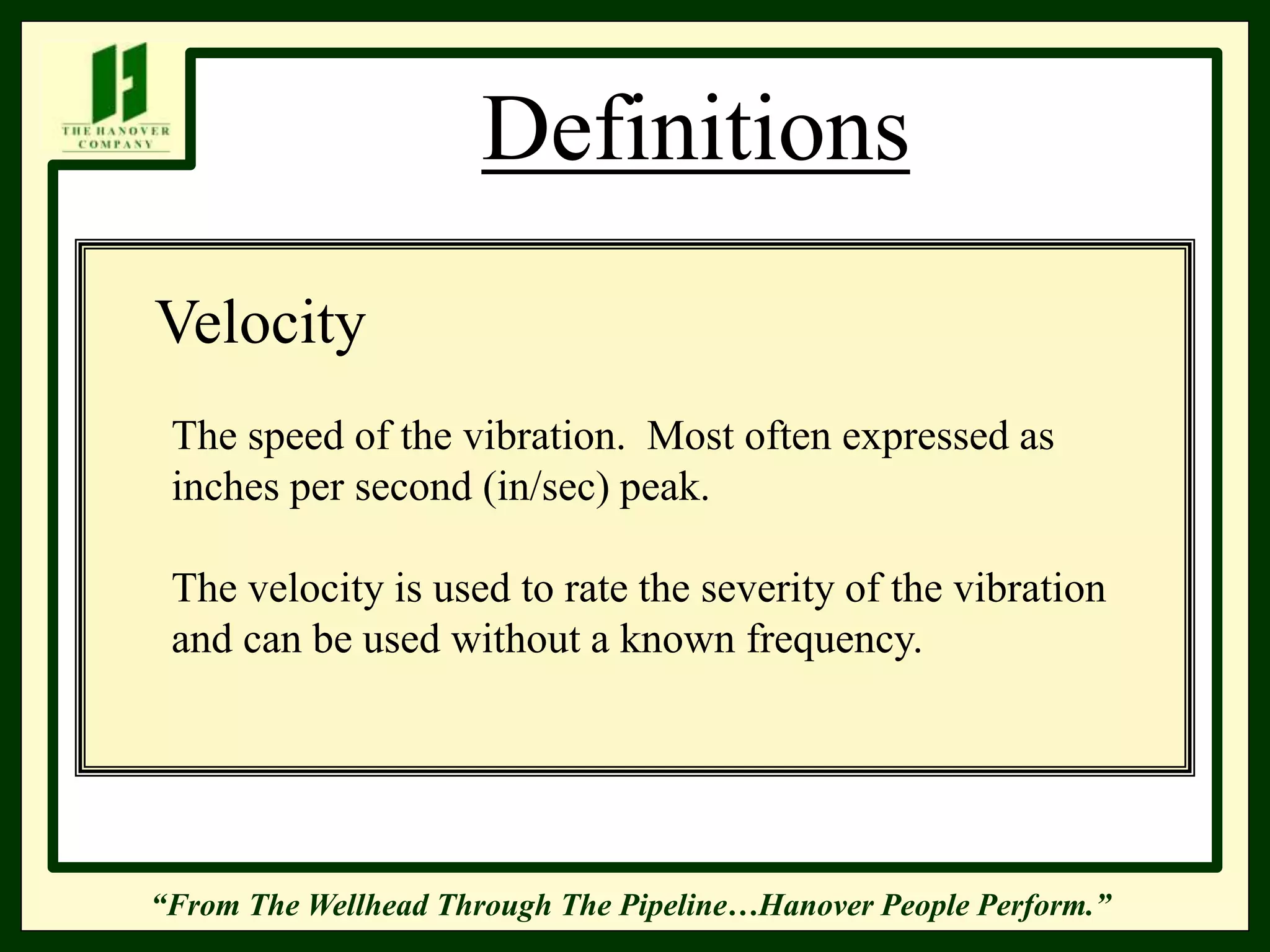 “From The Wellhead Through The Pipeline…Hanover People Perform.”
Definitions
Velocity
The speed of the vibration. Most often expressed as
inches per second (in/sec) peak.
The velocity is used to rate the severity of the vibration
and can be used without a known frequency.
 