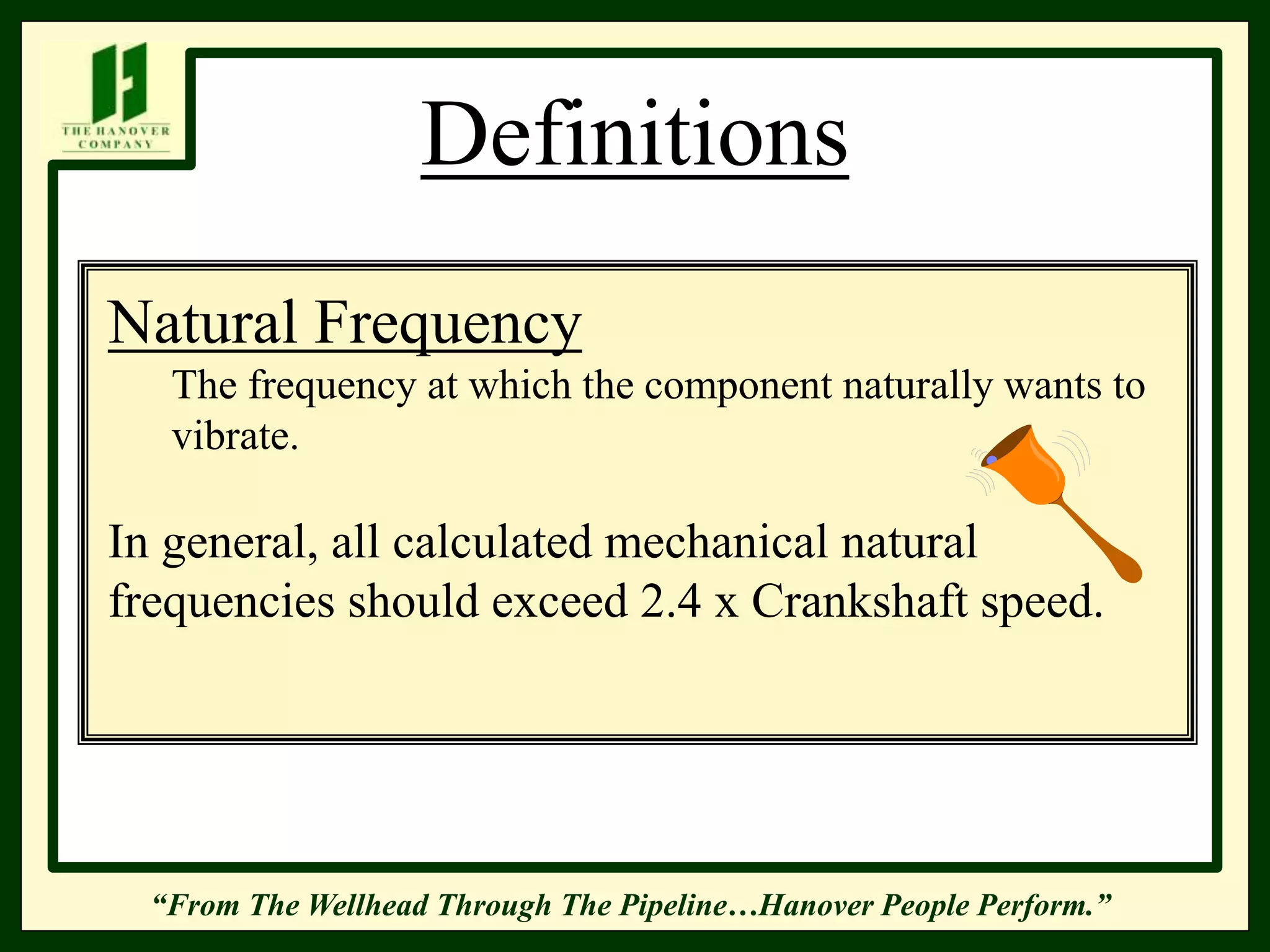 “From The Wellhead Through The Pipeline…Hanover People Perform.”
Definitions
Natural Frequency
The frequency at which the component naturally wants to
vibrate.
In general, all calculated mechanical natural
frequencies should exceed 2.4 x Crankshaft speed.
 