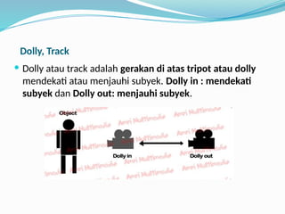 Dolly, Track
 Dolly atau track adalah gerakan di atas tripot atau dolly
mendekati atau menjauhi subyek. Dolly in : mendekati
subyek dan Dolly out: menjauhi subyek.
 