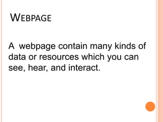 WEBPAGE
A webpage contain many kinds of
data or resources which you can
see, hear, and interact.