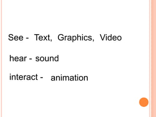 See - Text, Graphics, Video
hear - sound
interact - animation
