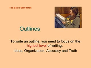 Outlines To write an outline, you need to focus on the  highest level  of writing:  Ideas, Organization, Accuracy and Truth The Basic Standards 