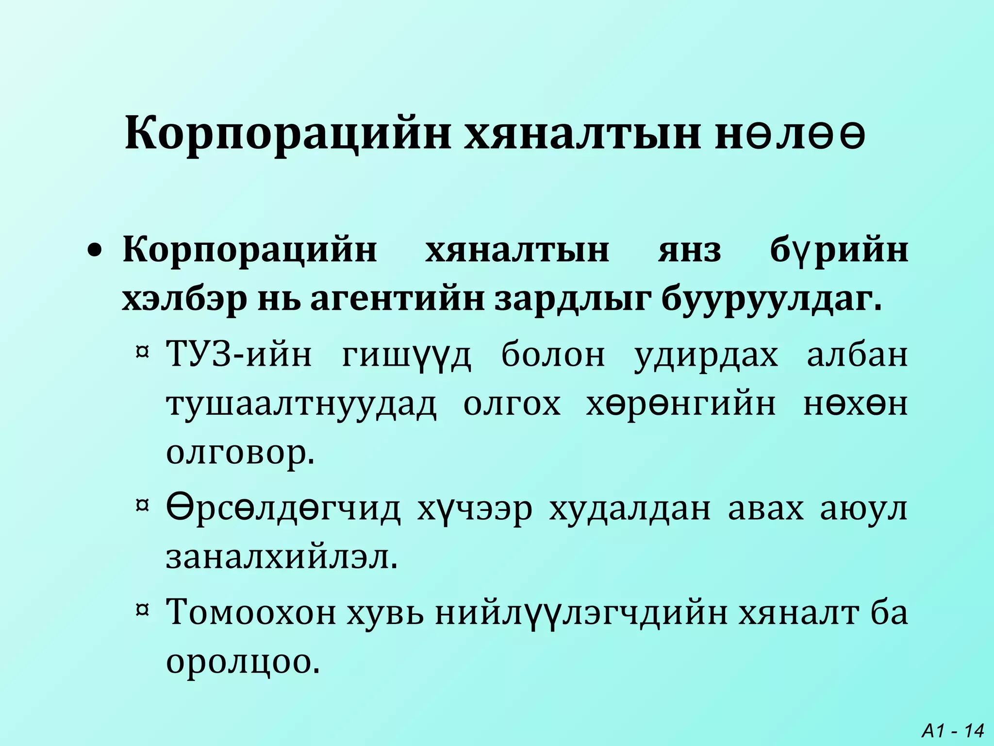 A1 - 14
Корпорацийн хяналтын н лө өө
• Корпорацийн хяналтын янз б рийнү
хэлбэр нь агентийн зардлыг бууруулдаг.
¤ ТУЗ-ийн гиш д болон удирдах албанүү
тушаалтнуудад олгох х р нгийн н х нө ө ө ө
олговор.
¤ рс лд гчид х чээр худалдан авах аюулӨ ө ө ү
заналхийлэл.
¤ Томоохон хувь нийл лэгчдийн хяналт баүү
оролцоо.
 