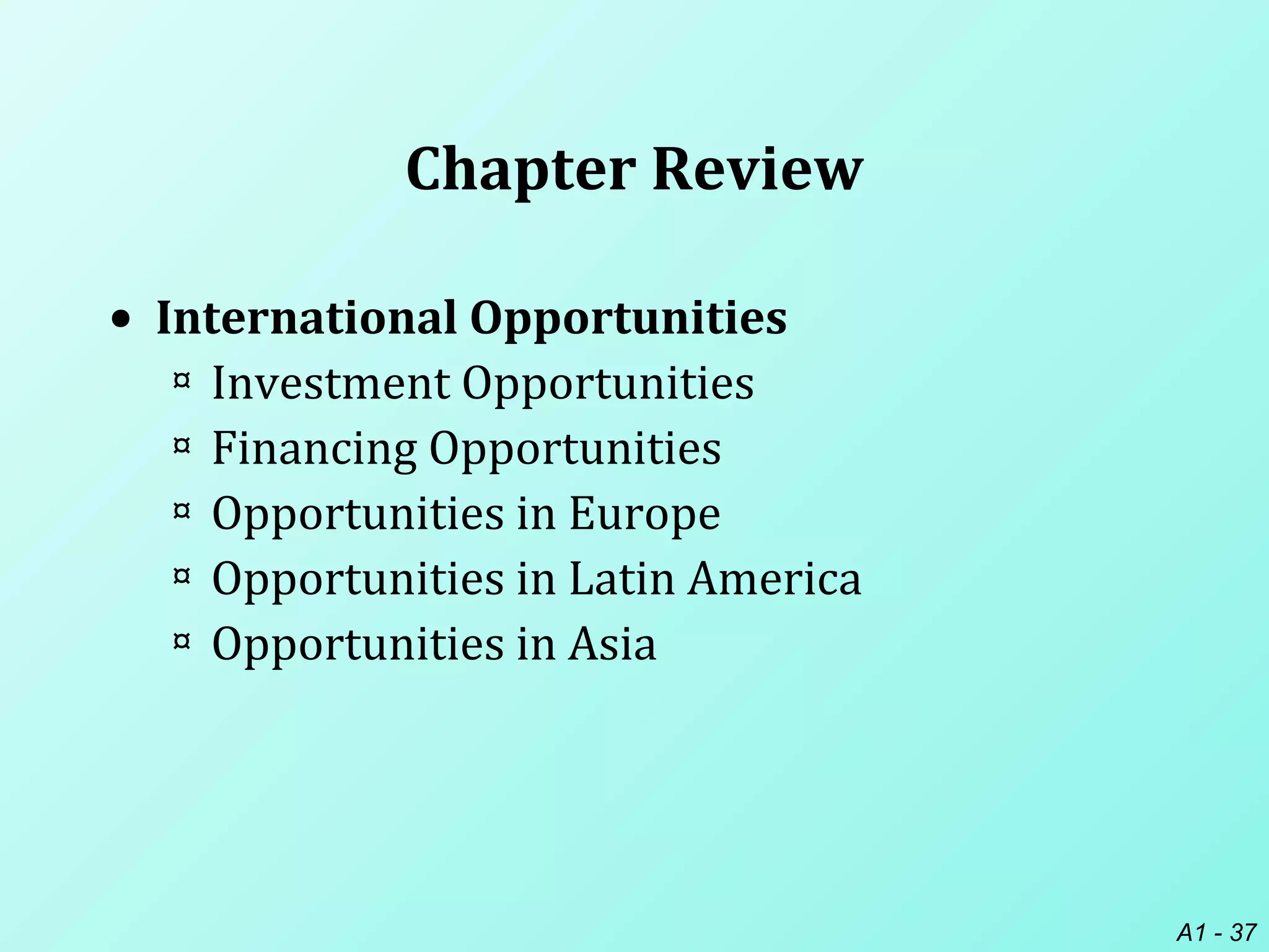 A1 - 37
Chapter Review
• International Opportunities
¤ Investment Opportunities
¤ Financing Opportunities
¤ Opportunities in Europe
¤ Opportunities in Latin America
¤ Opportunities in Asia
 