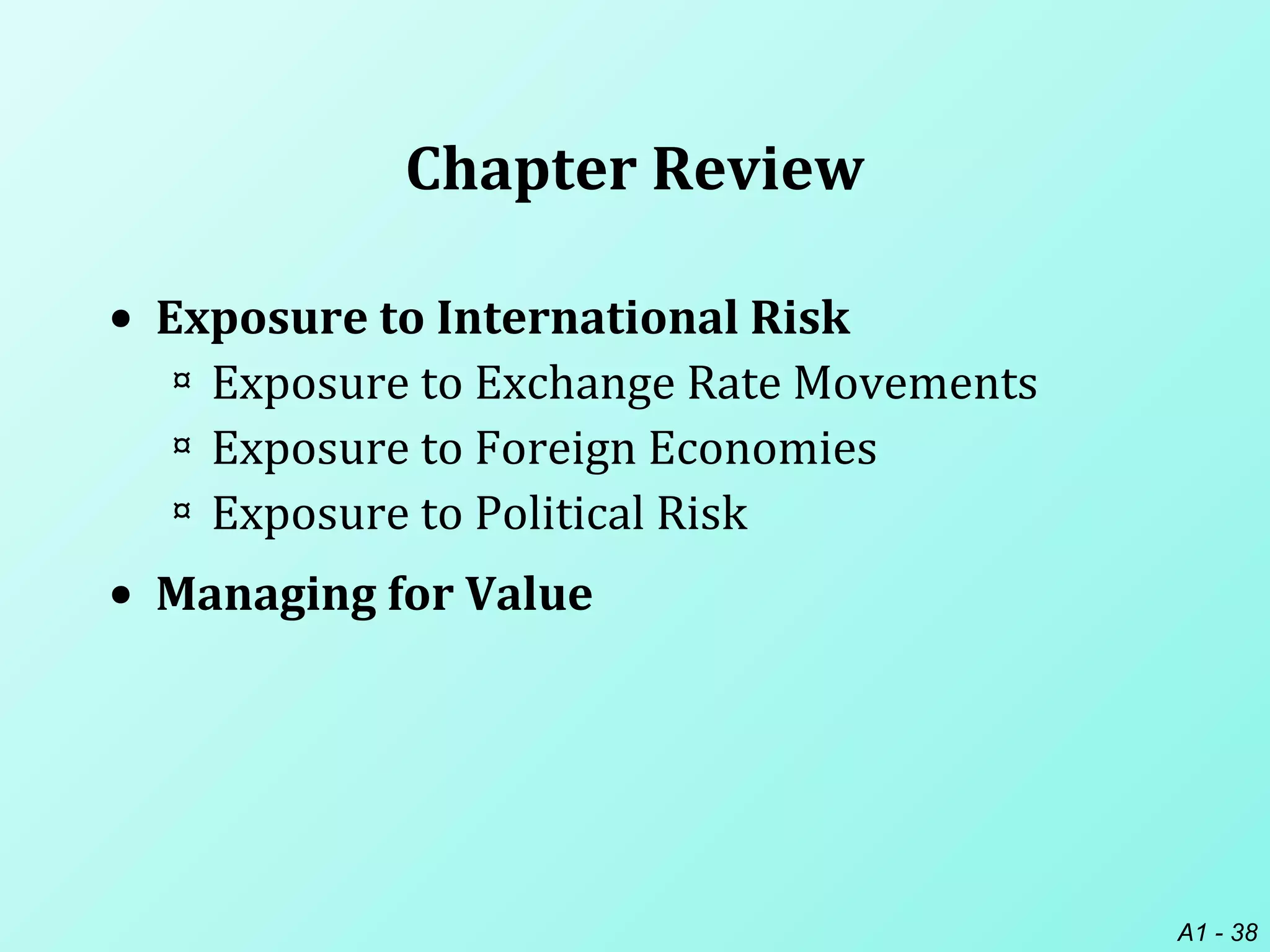 A1 - 38
Chapter Review
• Exposure to International Risk
¤ Exposure to Exchange Rate Movements
¤ Exposure to Foreign Economies
¤ Exposure to Political Risk
• Managing for Value
 