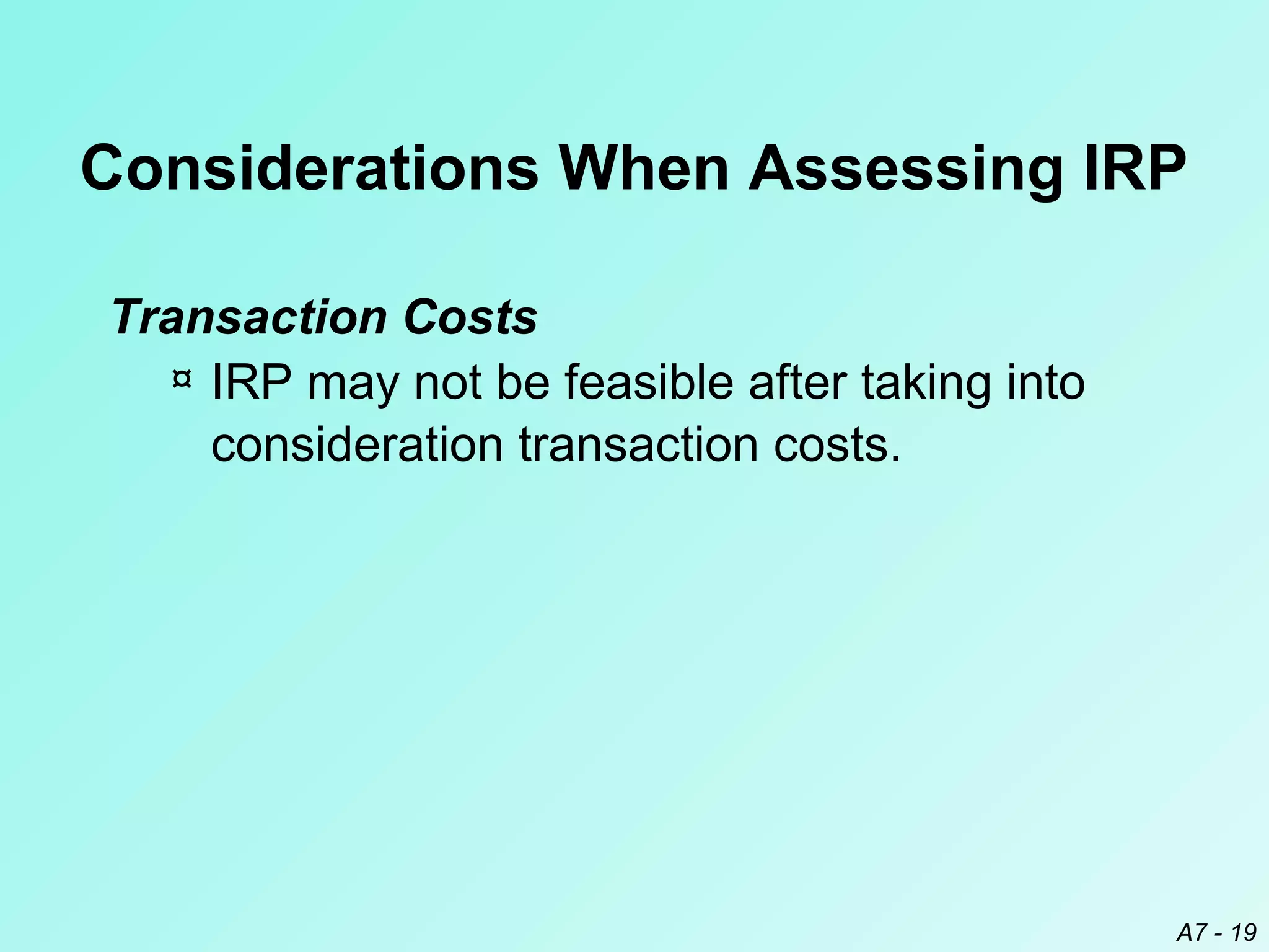 Considerations When Assessing IRP
Transaction Costs
¤ IRP may not be feasible after taking into
consideration transaction costs.

A7 - 19

 
