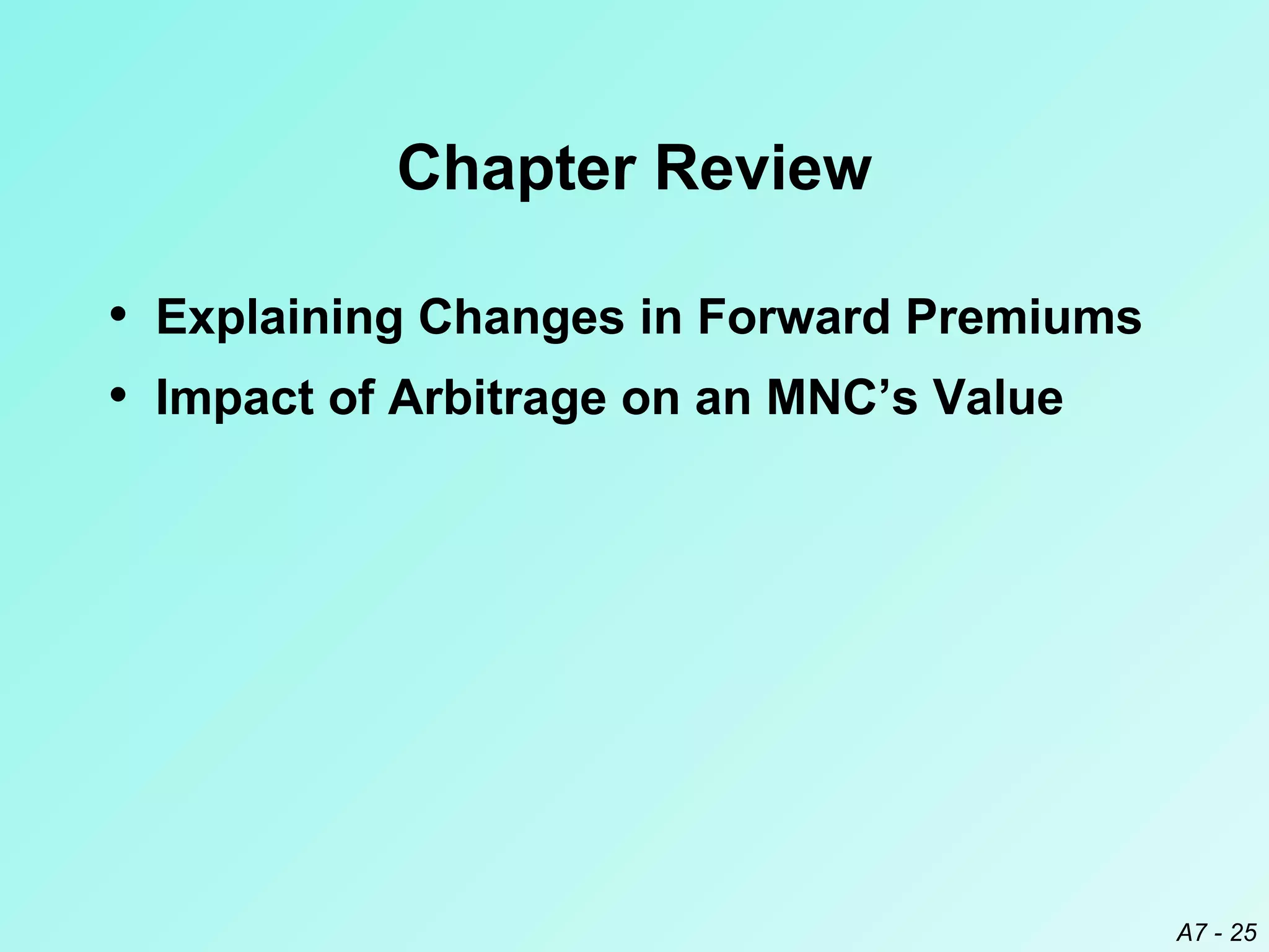 Chapter Review
• Explaining Changes in Forward Premiums
• Impact of Arbitrage on an MNC’s Value

A7 - 25

 