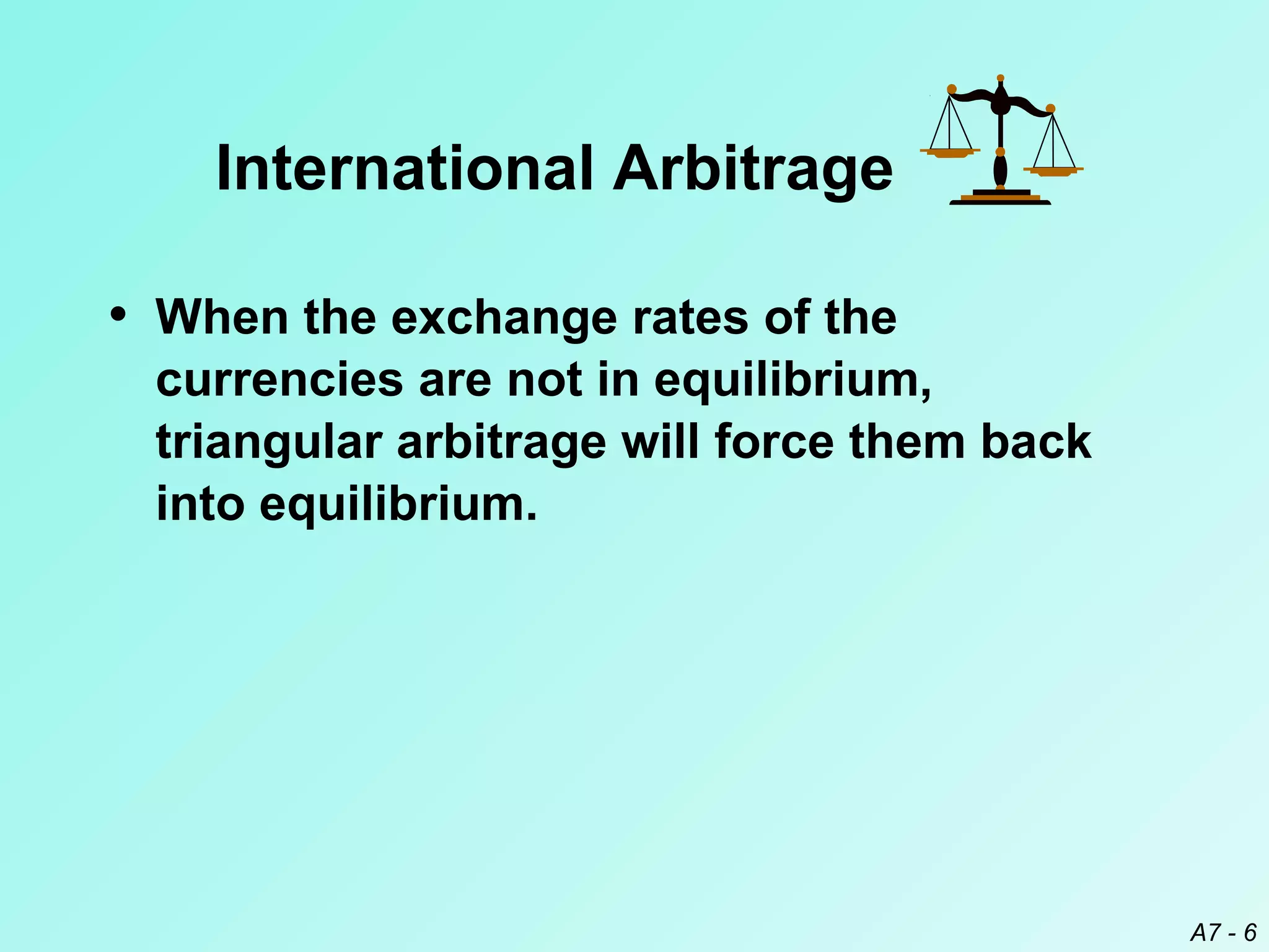 International Arbitrage
• When the exchange rates of the
currencies are not in equilibrium,
triangular arbitrage will force them back
into equilibrium.

A7 - 6

 