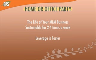 HOME OR OFFICE PARTY
The Life of Your MLM Business
Sustainable for 2-4 times a week
!
Leverage is Faster
 