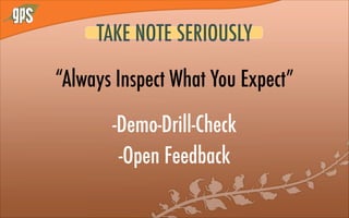 TAKE NOTE SERIOUSLY
“Always Inspect What You Expect”
-Demo-Drill-Check
-Open Feedback
 