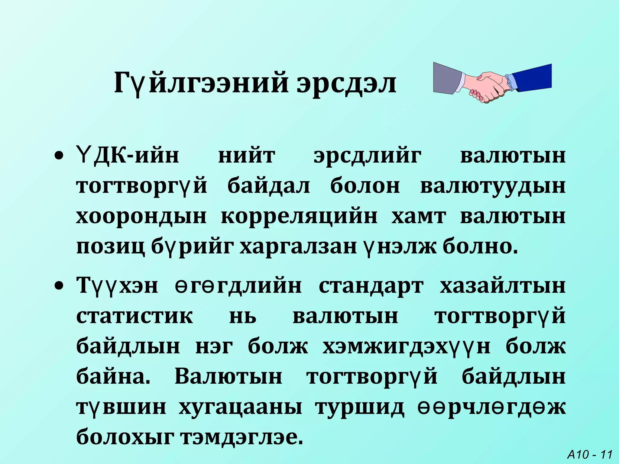 A10 - 11
• ДК-ийн нийт эрсдлийг валютынҮ
тогтворг й байдал болон валютуудынү
хоорондын корреляцийн хамт валютын
позиц б рийг харгалзан нэлж болно.ү ү
• Т хэн г гдлийн стандарт хазайлтынүү ө ө
статистик нь валютын тогтворг йү
байдлын нэг болж хэмжигдэх н болжүү
байна. Валютын тогтворг й байдлынү
т вшин хугацааны туршид рчл гд жү өө ө ө
болохыг тэмдэглэе.
Г йлгээний эрсдэлү
 