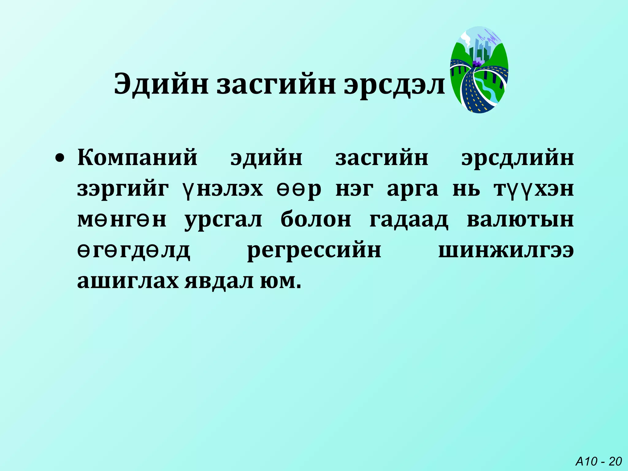 A10 - 20
• Компаний эдийн засгийн эрсдлийн
зэргийг нэлэх р нэг арга нь т хэнү өө үү
м нг н урсгал болон гадаад валютынө ө
г гд лд регрессийн шинжилгээө ө ө
ашиглах явдал юм.
Эдийн засгийн эрсдэл
 