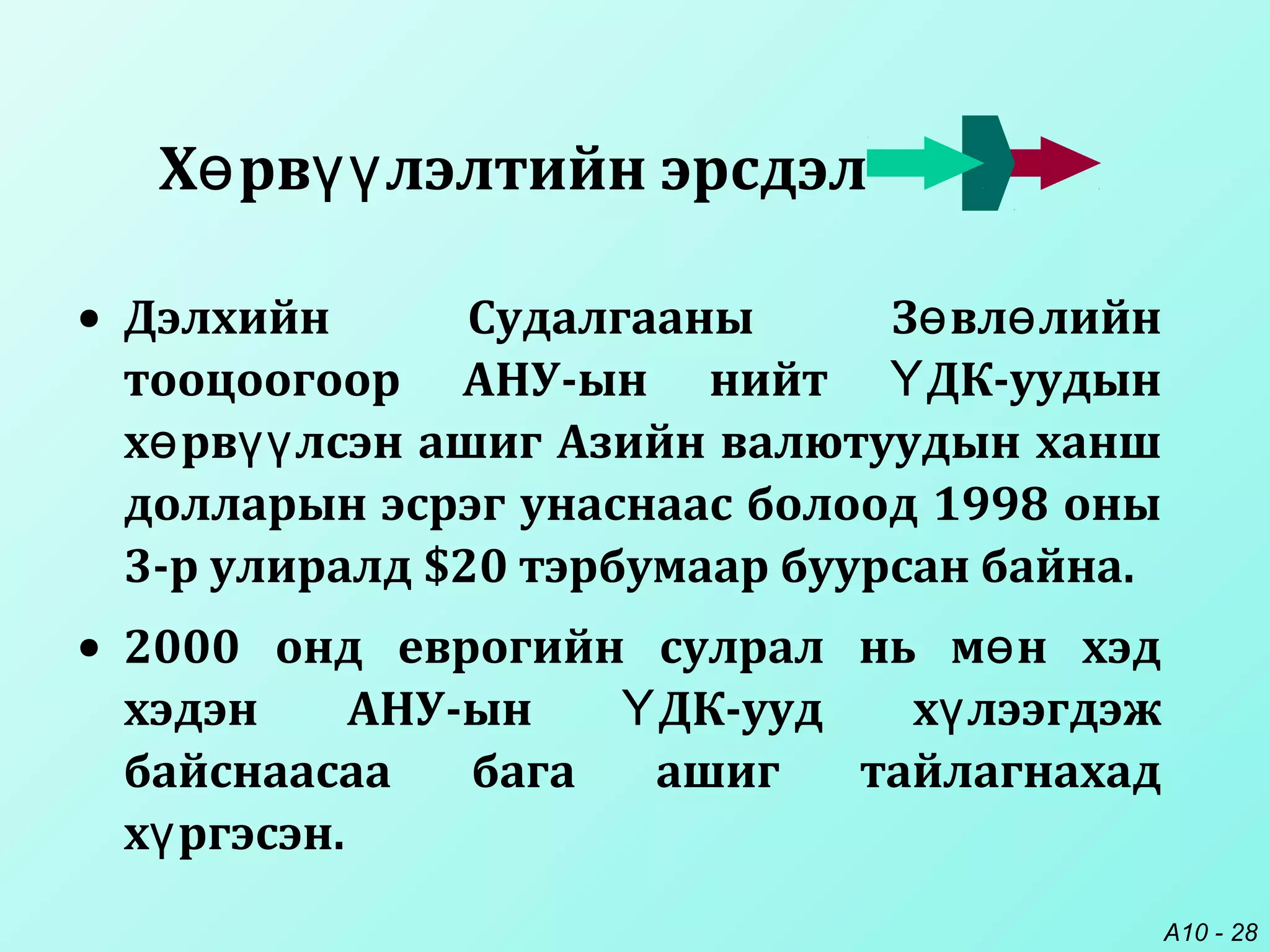 A10 - 28
• Дэлхийн Судалгааны З вл лийнө ө
тооцоогоор АНУ-ын нийт ДК-уудынҮ
х рв лсэн ашиг Азийн валютуудын ханшө үү
долларын эсрэг унаснаас болоод 1998 оны
3-р улиралд $20 тэрбумаар буурсан байна.
• 2000 онд еврогийн сулрал нь м н хэдө
хэдэн АНУ-ын ДК-ууд х лээгдэжҮ ү
байснаасаа бага ашиг тайлагнахад
х ргэсэн.ү
Х рв лэлтийн эрсдэлө үү
 
