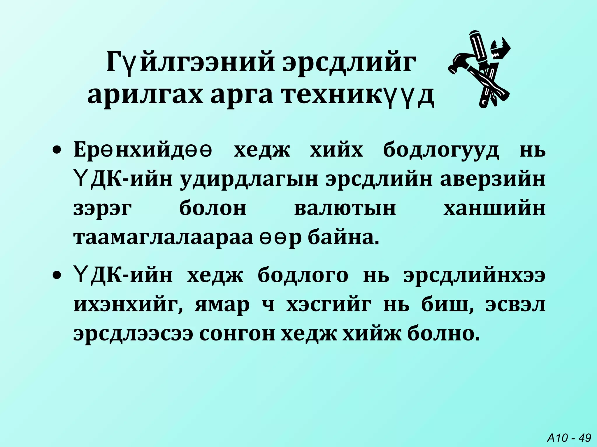 A10 - 49
• Ер нхийд хедж хийх бодлогууд ньө өө
ДК-ийн удирдлагын эрсдлийн аверзийнҮ
зэрэг болон валютын ханшийн
таамаглалаараа р байна.өө
• ДК-ийн хедж бодлого нь эрсдлийнхээҮ
ихэнхийг, ямар ч хэсгийг нь биш, эсвэл
эрсдлээсээ сонгон хедж хийж болно.
Г йлгээний эрсдлийгү
арилгах арга техник дүү
 