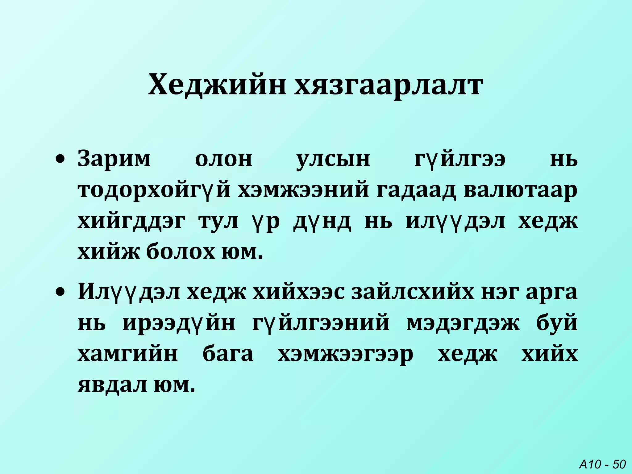 A10 - 50
Хеджийн хязгаарлалт
• Зарим олон улсын г йлгээ ньү
тодорхойг й хэмжээний гадаад валютаарү
хийгддэг тул р д нд нь ил дэл хеджү ү үү
хийж болох юм.
• Ил дэл хедж хийхээс зайлсхийх нэг аргаүү
нь ирээд йн г йлгээний мэдэгдэж буйү ү
хамгийн бага хэмжээгээр хедж хийх
явдал юм.
 