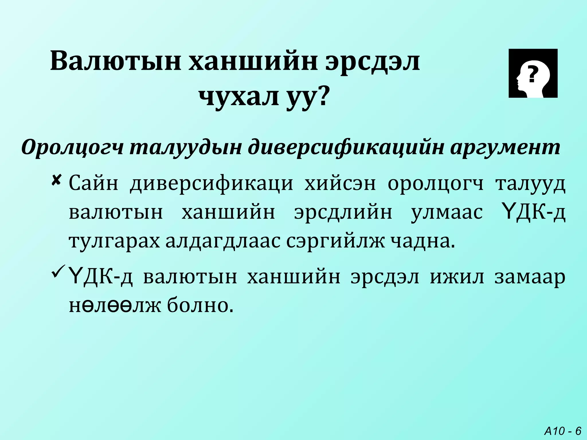 A10 - 6
Оролцогч талуудын диверсификацийн аргумент
 Сайн диверсификаци хийсэн оролцогч талууд
валютын ханшийн эрсдлийн улмаас ДК-дҮ
тулгарах алдагдлаас сэргийлж чадна.
 ДК-д валютын ханшийн эрсдэл ижил замаарҮ
н л лж болно.ө өө
Валютын ханшийн эрсдэл
чухал уу?
 