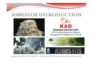 UK’s Leading Experts in Asbestos
                                           Management & Regulatory Controls




Designed By Mr. Kevin Graham – Director of KAD Environmental Consultancy Ltd
 