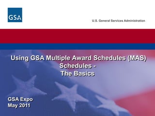 U.S. General Services Administration




Using GSA Multiple Award Schedules (MAS)
              Schedules -
               The Basics


GSA Expo
May 2011
 