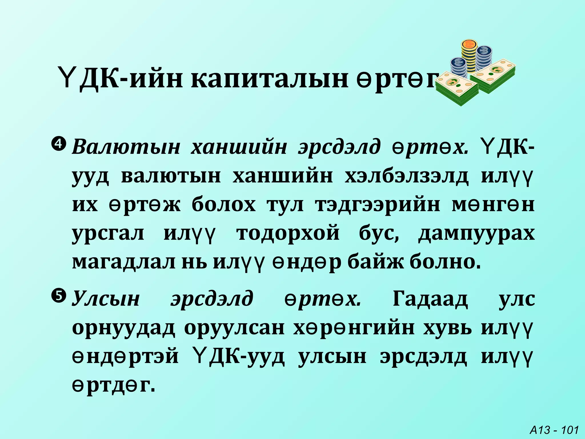 A13 - 101
 Валютын ханшийн эрсдэлд рт х.ө ө ДК-Ү
ууд валютын ханшийн хэлбэлзэлд илүү
их рт ж болох тул тэдгээрийн м нг нө ө ө ө
урсгал ил тодорхой бус, дампуурахүү
магадлал нь ил нд р байж болно.үү ө ө
 Улсын эрсдэлд рт х.ө ө Гадаад улс
орнуудад оруулсан х р нгийн хувь илө ө үү
нд ртэй ДК-ууд улсын эрсдэлд илө ө Ү үү
ртд г.ө ө
ДК-ийн капиталын рт гҮ ө ө
 