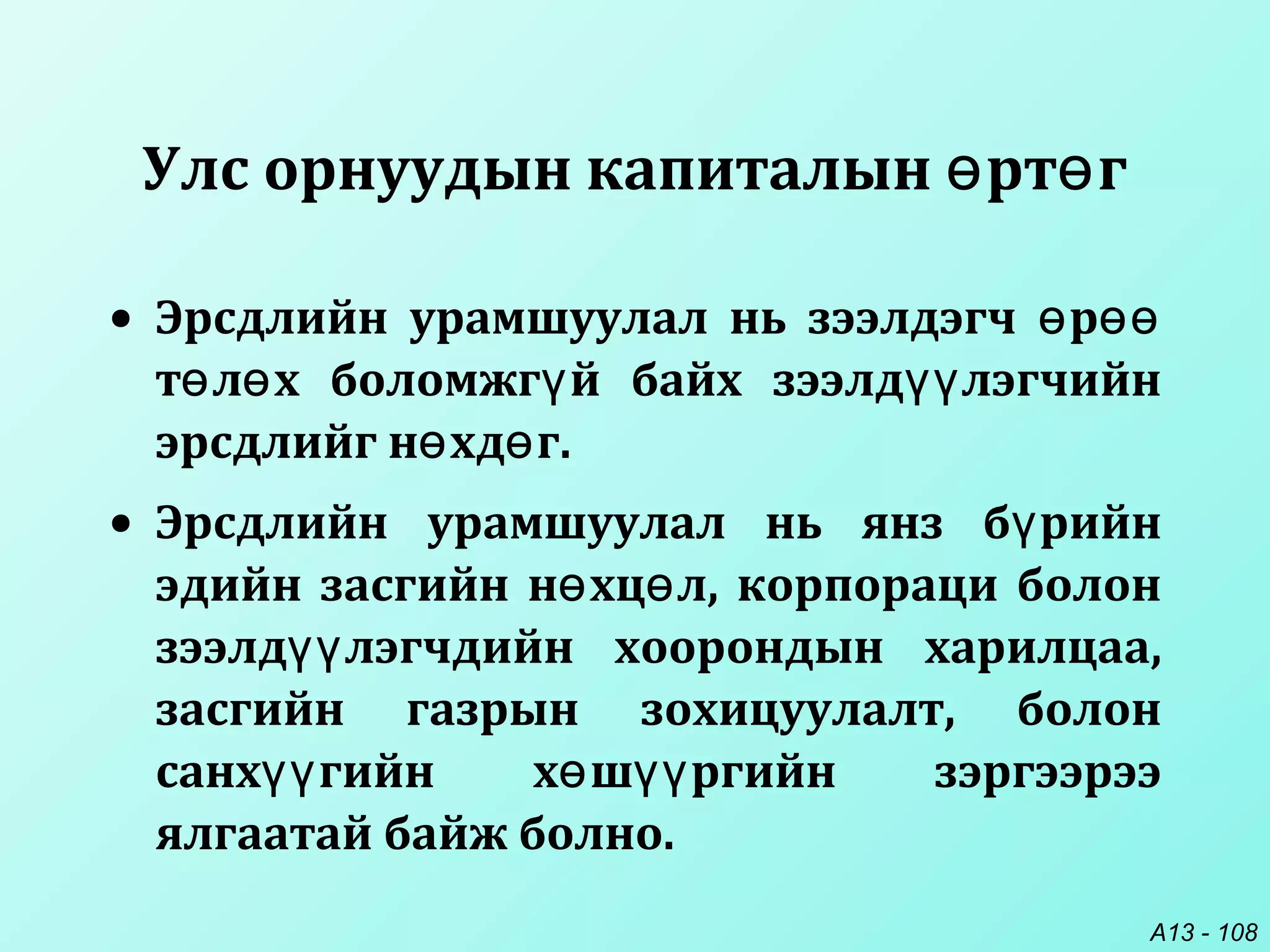 A13 - 108
Улс орнуудын капиталын рт гө ө
• Эрсдлийн урамшуулал нь зээлдэгч рө өө
т л х боломжг й байх зээлд лэгчийнө ө ү үү
эрсдлийг н хд г.ө ө
• Эрсдлийн урамшуулал нь янз б рийнү
эдийн засгийн н хц л, корпораци болонө ө
зээлд лэгчдийн хоорондын харилцаа,үү
засгийн газрын зохицуулалт, болон
санх гийн х ш ргийн зэргээрээүү ө үү
ялгаатай байж болно.
 