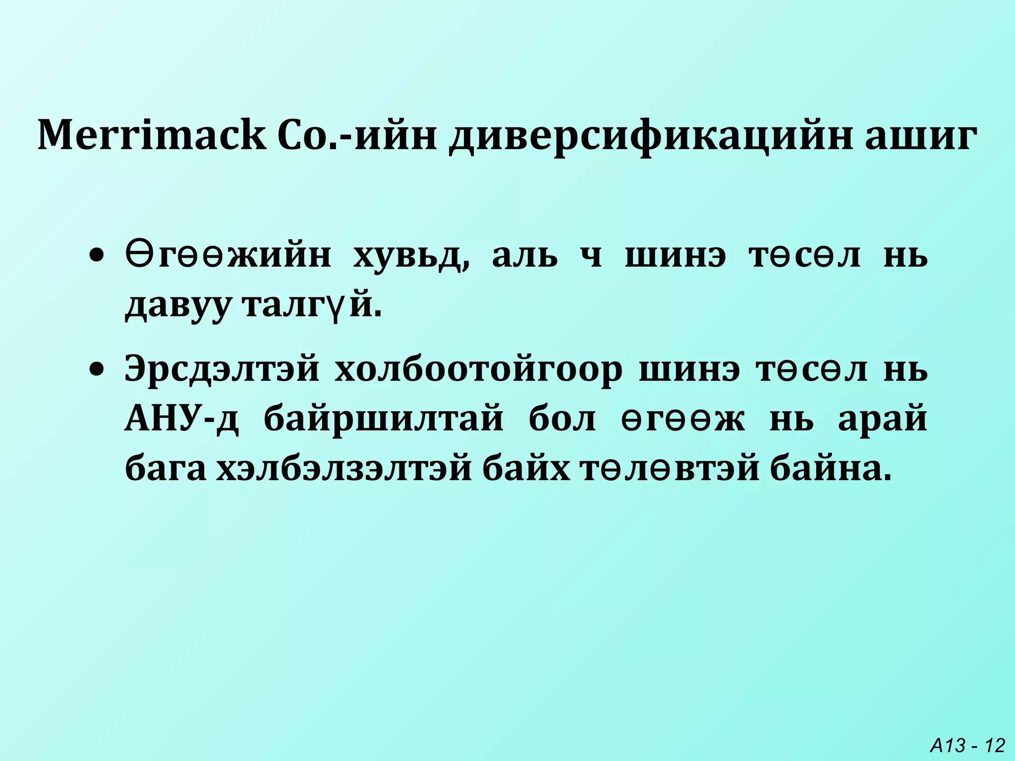A13 - 12
• г жийн хувьд, аль ч шинэ т с л ньӨ өө ө ө
давуу талг й.ү
• Эрсдэлтэй холбоотойгоор шинэ т с л ньө ө
АНУ-д байршилтай бол г ж нь арайө өө
бага хэлбэлзэлтэй байх т л втэй байна.ө ө
Merrimack Co.-ийн диверсификацийн ашиг
 
