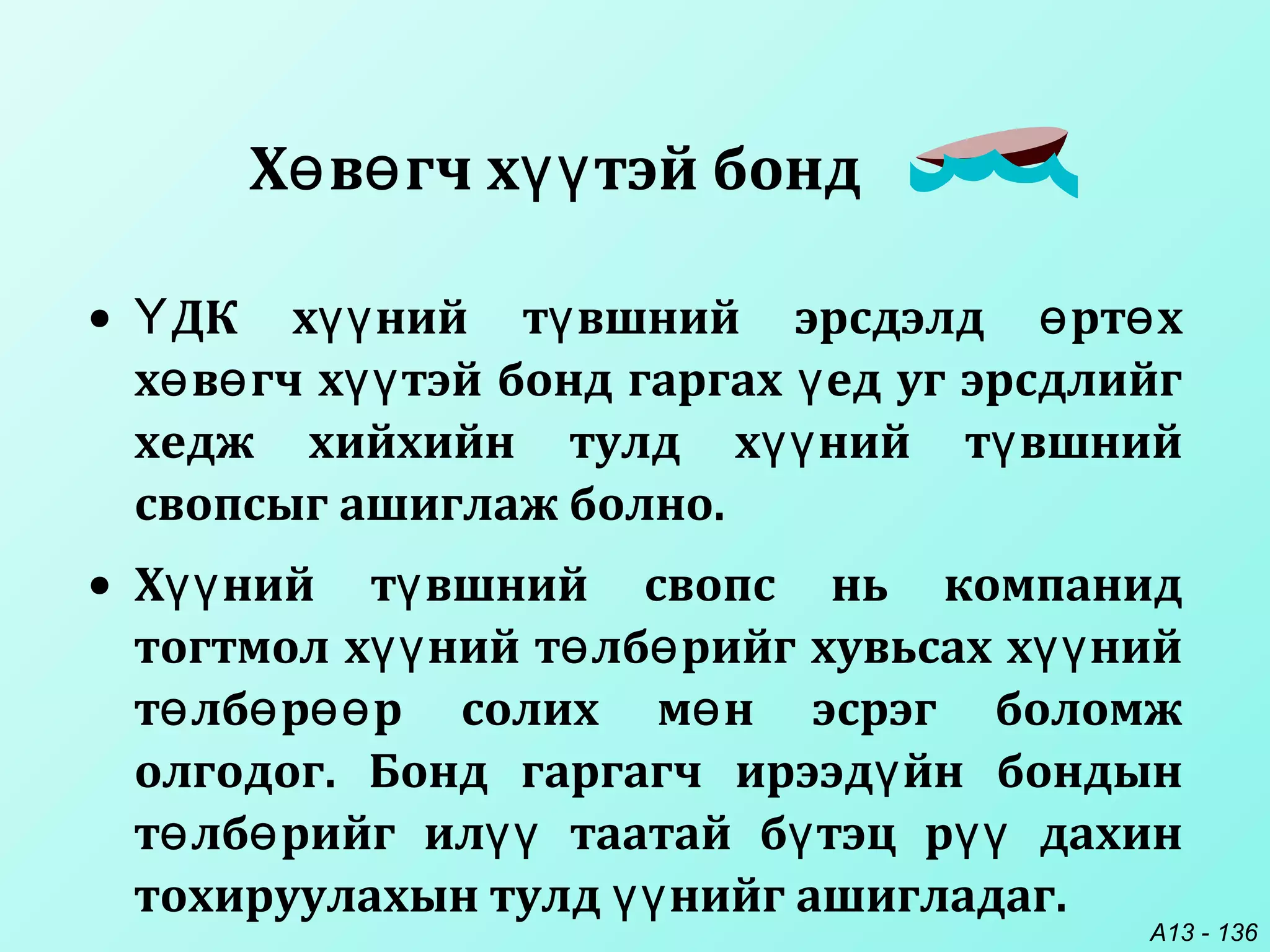A13 - 136
• ДК х ний т вшний эрсдэлд рт хҮ үү ү ө ө
х в гч х тэй бонд гаргах ед уг эрсдлийгө ө үү ү
хедж хийхийн тулд х ний т вшнийүү ү
свопсыг ашиглаж болно.
• Х ний т вшний свопс нь компанидүү ү
тогтмол х ний т лб рийг хувьсах х нийүү ө ө үү
т лб р р солих м н эсрэг боломжө ө өө ө
олгодог. Бонд гаргагч ирээд йн бондынү
т лб рийг ил таатай б тэц р дахинө ө үү ү үү
тохируулахын тулд нийг ашигладаг.үү
Х в гч х тэй бондө ө үү
 