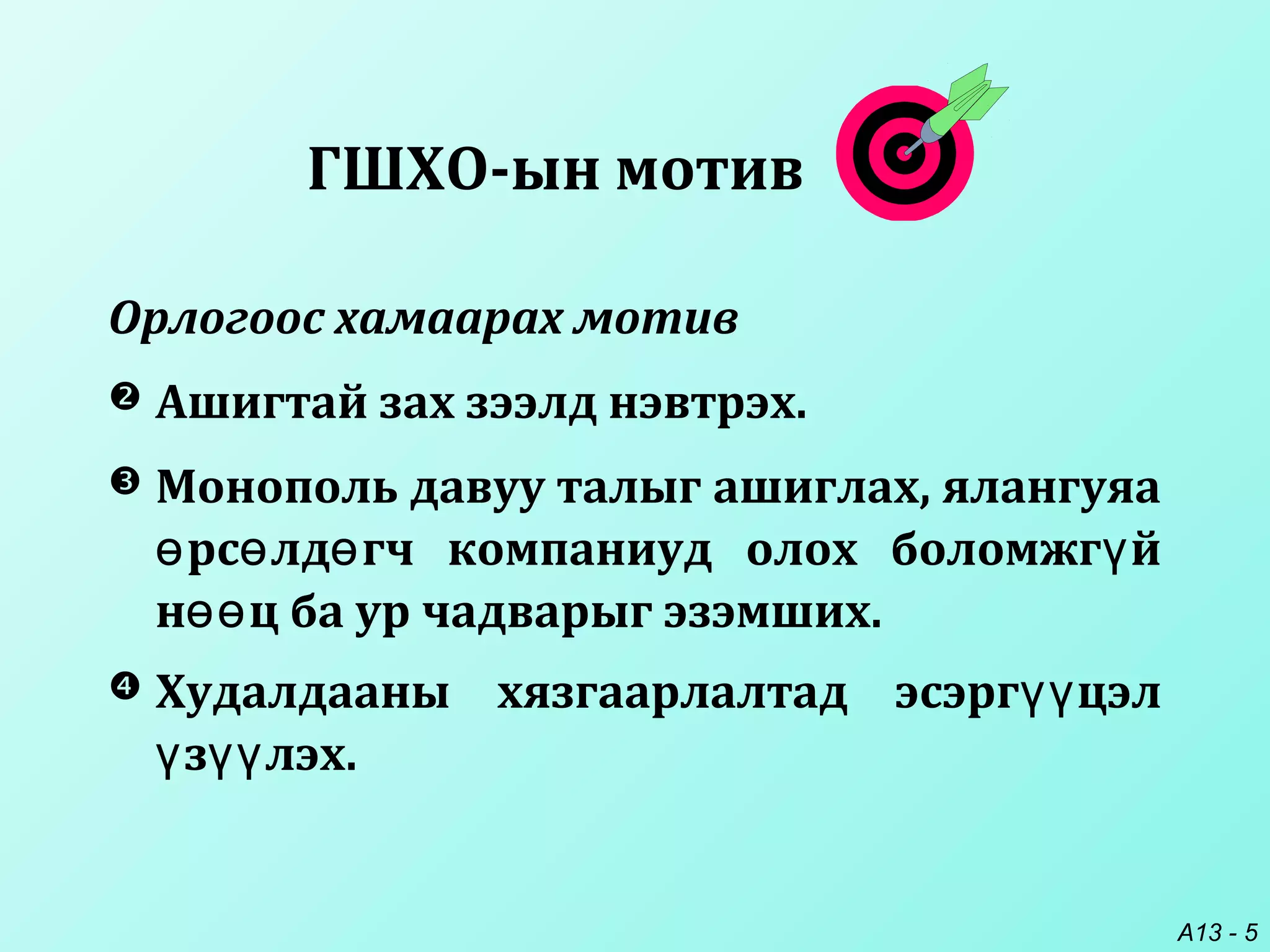 A13 - 5
ГШХО-ын мотив
 Монополь давуу талыг ашиглах, ялангуяа
рс лд гч компаниуд олох боломжг йө ө ө ү
н ц ба ур чадварыг эзэмших.өө
 Худалдааны хязгаарлалтад эсэрг цэлүү
з лэх.ү үү
Орлогоос хамаарах мотив
 Ашигтай зах зээлд нэвтрэх.
 