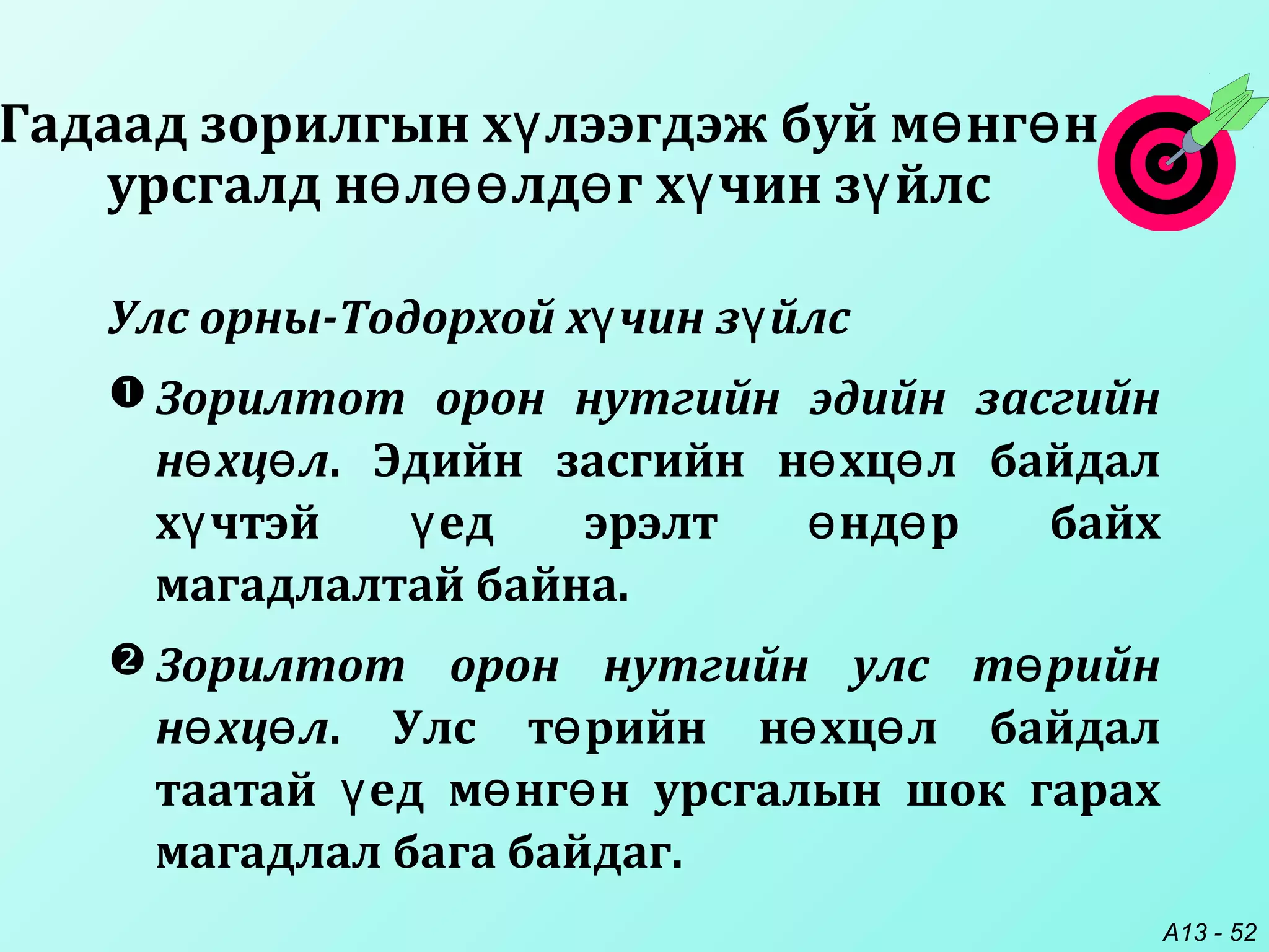 A13 - 52
Улс орны-Тодорхой х чин з йлсү ү
 Зорилтот орон нутгийн эдийн засгийн
н хц лө ө . Эдийн засгийн н хц л байдалө ө
х чтэй ед эрэлт нд р байхү ү ө ө
магадлалтай байна.
 Зорилтот орон нутгийн улс т рийнө
н хц лө ө . Улс т рийн н хц л байдалө ө ө
таатай ед м нг н урсгалын шок гарахү ө ө
магадлал бага байдаг.
Гадаад зорилгын х лээгдэж буй м нг нү ө ө
урсгалд н л лд г х чин з йлсө өө ө ү ү
 