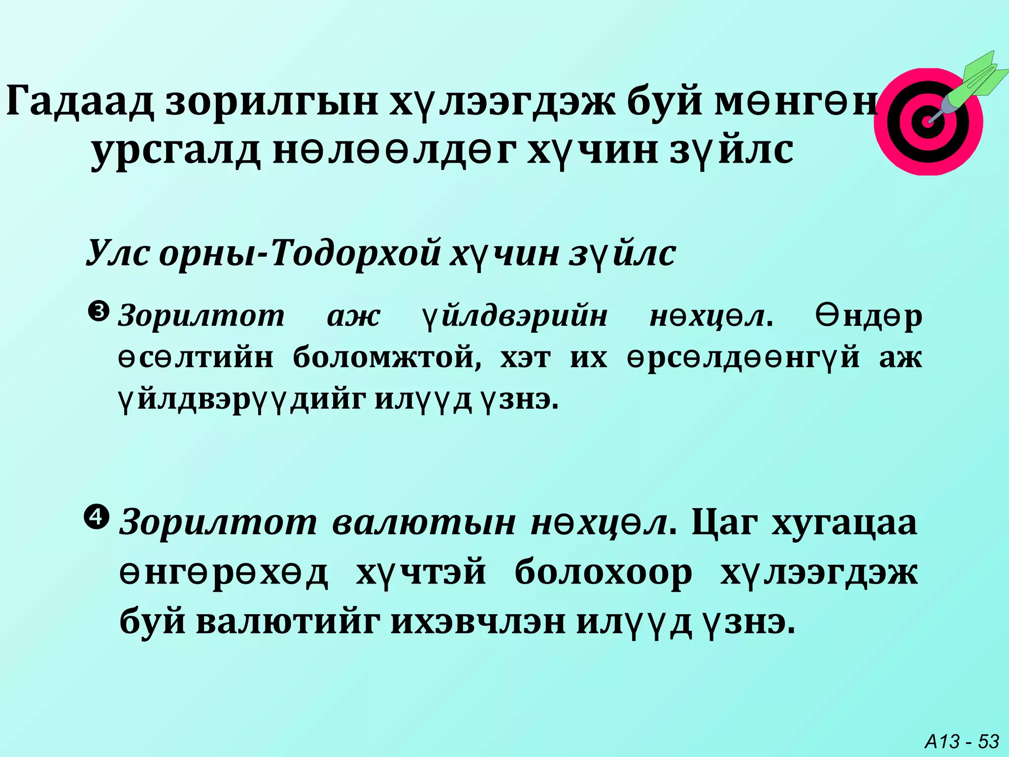A13 - 53
 Зорилтот валютын н хц лө ө . Цаг хугацаа
нг р х д х чтэй болохоор х лээгдэжө ө ө ө ү ү
буй валютийг ихэвчлэн ил д знэ.үү ү
 Зорилтот аж йлдвэрийн н хц лү ө ө . нд рӨ ө
с лтийн боломжтой, хэт их рс лд нг й ажө ө ө ө өө ү
йлдвэр дийг ил д знэ.ү үү үү ү
Улс орны-Тодорхой х чин з йлсү ү
Гадаад зорилгын х лээгдэж буй м нг нү ө ө
урсгалд н л лд г х чин з йлсө өө ө ү ү
 