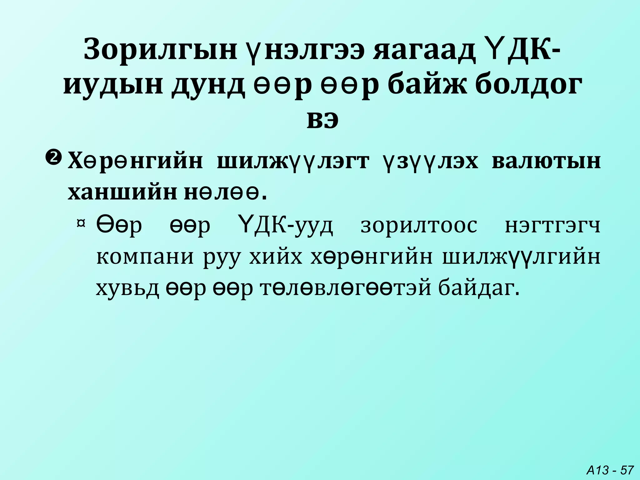 A13 - 57
Зорилгын нэлгээ яагаад ДК-ү Ү
иудын дунд р р байж болдогөө өө
вэ
 Х р нгийн шилж лэгт з лэх валютынө ө үү ү үү
ханшийн н л .ө өө
¤ р р ДК-ууд зорилтоос нэгтгэгчӨө өө Ү
компани руу хийх х р нгийн шилж лгийнө ө үү
хувьд р р т л вл г тэй байдаг.өө өө ө ө ө өө
 