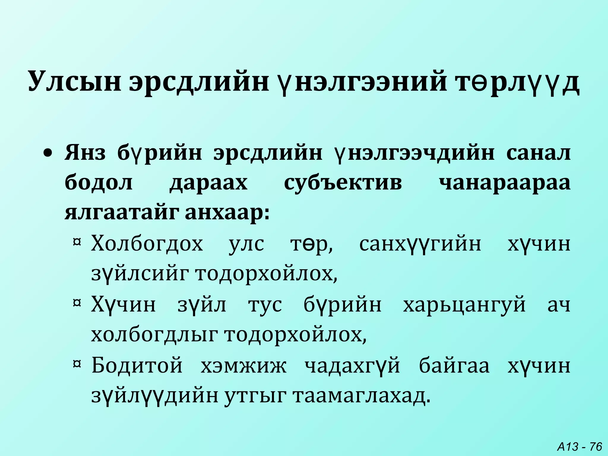 A13 - 76
• Янз б рийн эрсдлийн нэлгээчдийн саналү ү
бодол дараах субъектив чанараараа
ялгаатайг анхаар:
¤ Холбогдох улс т р, санх гийн х чинө үү ү
з йлсийг тодорхойлох,ү
¤ Х чин з йл тус б рийн харьцангуй ачү ү ү
холбогдлыг тодорхойлох,
¤ Бодитой хэмжиж чадахг й байгаа х чинү ү
з йл дийн утгыг таамаглахад.ү үү
Улсын эрсдлийн нэлгээний т рл дү ө үү
 