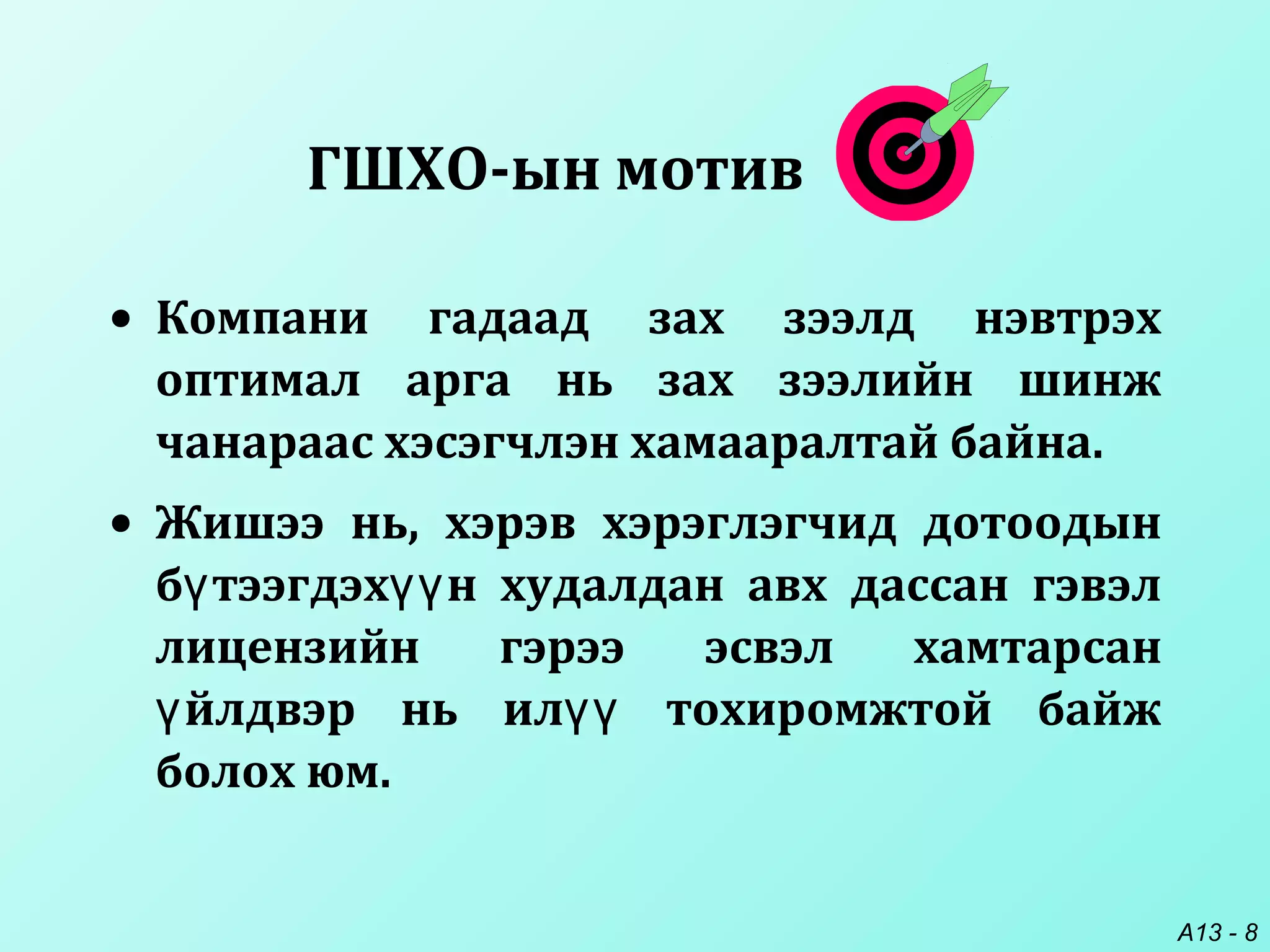 A13 - 8
• Компани гадаад зах зээлд нэвтрэх
оптимал арга нь зах зээлийн шинж
чанараас хэсэгчлэн хамааралтай байна.
• Жишээ нь, хэрэв хэрэглэгчид дотоодын
б тээгдэх н худалдан авx дассан гэвэлү үү
лицензийн гэрээ эсвэл хамтарсан
йлдвэр нь ил тохиромжтой байжү үү
болох юм.
ГШХО-ын мотив
 
