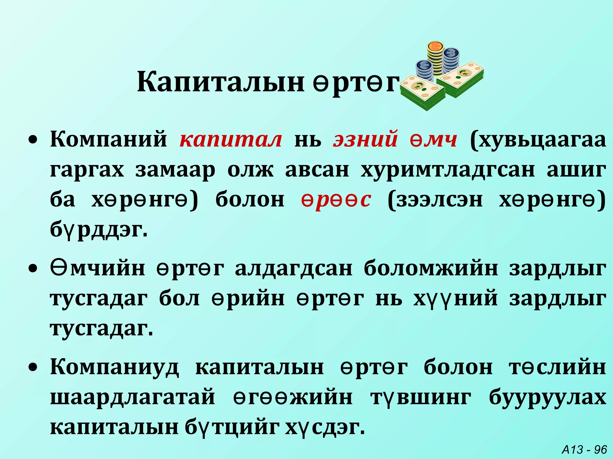 A13 - 96
Капиталын рт гө ө
• Компаний капитал нь эзний мчө (хувьцаагаа
гаргах замаар олж авсан хуримтладгсан ашиг
ба х р нг ) болонө ө ө р сө өө (зээлсэн х р нг )ө ө ө
б рддэг.ү
• мчийн рт г алдагдсан боломжийн зардлыгӨ ө ө
тусгадаг бол рийн рт г нь х ний зардлыгө ө ө үү
тусгадаг.
• Компаниуд капиталын рт г болон т слийнө ө ө
шаардлагатай г жийн т вшинг бууруулахө өө ү
капиталын б тцийг х сдэг.ү ү
 