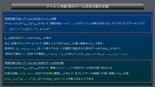 φογϡ‫ߧۉ‬෦෼ήʔϜ‫׬‬શ‫ߧۉ‬ͷఆٛ
 
ແ‫ݶ‬ճ‫܁‬Γฦ͠ήʔϜʹ͓͚Δφογϡ‫ߧۉ‬
 ʹ͓͍ͯ
ઓུͷ૊ ͕φογϡ‫͋Ͱߧۉ‬Δͱ͸
͢΂ͯͷϓϨΠϠʔʹ͍ͭͯ

 
 Ҏ‫ޙ‬ͷ෦෼ήʔϜΛ Ͱද͢ 
·ͨ
೚ҙͷϓϨΠϠʔʹ͍ͭͯ
ઓུ ͕ ʹಋ͘ઓུΛ Ͱද͢
۩ମతʹ
 ΛҰͭߟ͑ͯΈΔ͜ͷཤྺͰୡ੒͞Εͨ෦෼ήʔϜ ʹ͓͍ͯ
 
ճ໨ͷߦಈ͸
 ճ·Ͱͷཤྺ ʹରͯ͠
 
ແ‫ݶ‬ճ‫܁‬Γฦ͠ήʔϜʹ͓͚Δ෦෼ήʔϜ‫׬‬શ‫ߧۉ‬
 ʹ͓͍ͯ
ઓུ ͕෦෼ήʔϜ‫׬‬શ‫͋Ͱߧۉ‬Δͱ͸

೚ҙͷճ਺ ͱ ճ·Ͱͷ೚ҙͷཤྺ ʹରͯ͠
֤ϓϨΠϠʔͷઓུ ͕ಋ͘ઓུ ͷ૊
 ͕
 ͷφογϡ‫ͳͱߧۉ‬Δ͜ͱͰ͋Δ
G∞
(δ) = (N, {X∞i
}i∈N, {f∞i
δ }i∈N) x* = (x1*
, ⋯, xn*
) i
f∞i
δ (xi*
, x−i*
) ≥ f∞i
δ (xi
, x−i*
), ∀xi
∈ X∞i
ht−1 G∞
(δ)(ht−1)
xi
∈ X∞i
G∞
(δ)(ht−1) xi
|ht−1
ht−1 = (s1, s2, ⋯, st−1) G∞
(δ)(ht−1)
t′ t′− 1 ht′−1 = (s′
1, s′
2, ⋯, s′
t′−1) (xi
|ht−1)t′(ht′−1) = xi
(s1, s2, ⋯, st−1, s′
1, s′
2, ⋯, s′
t′−1)
G∞
(δ) = (N, {X∞i
}i∈N, {f∞i
δ }i∈N) x* = (x1*
, ⋯, xn*
)
t = 1,2,⋯ t − 1 ht−1 i xi*
xi*
|ht−1
x*|ht−1 = (x1*
|ht−1, ⋯, xn*
|ht−1) G∞
(δ)(ht−1)
 