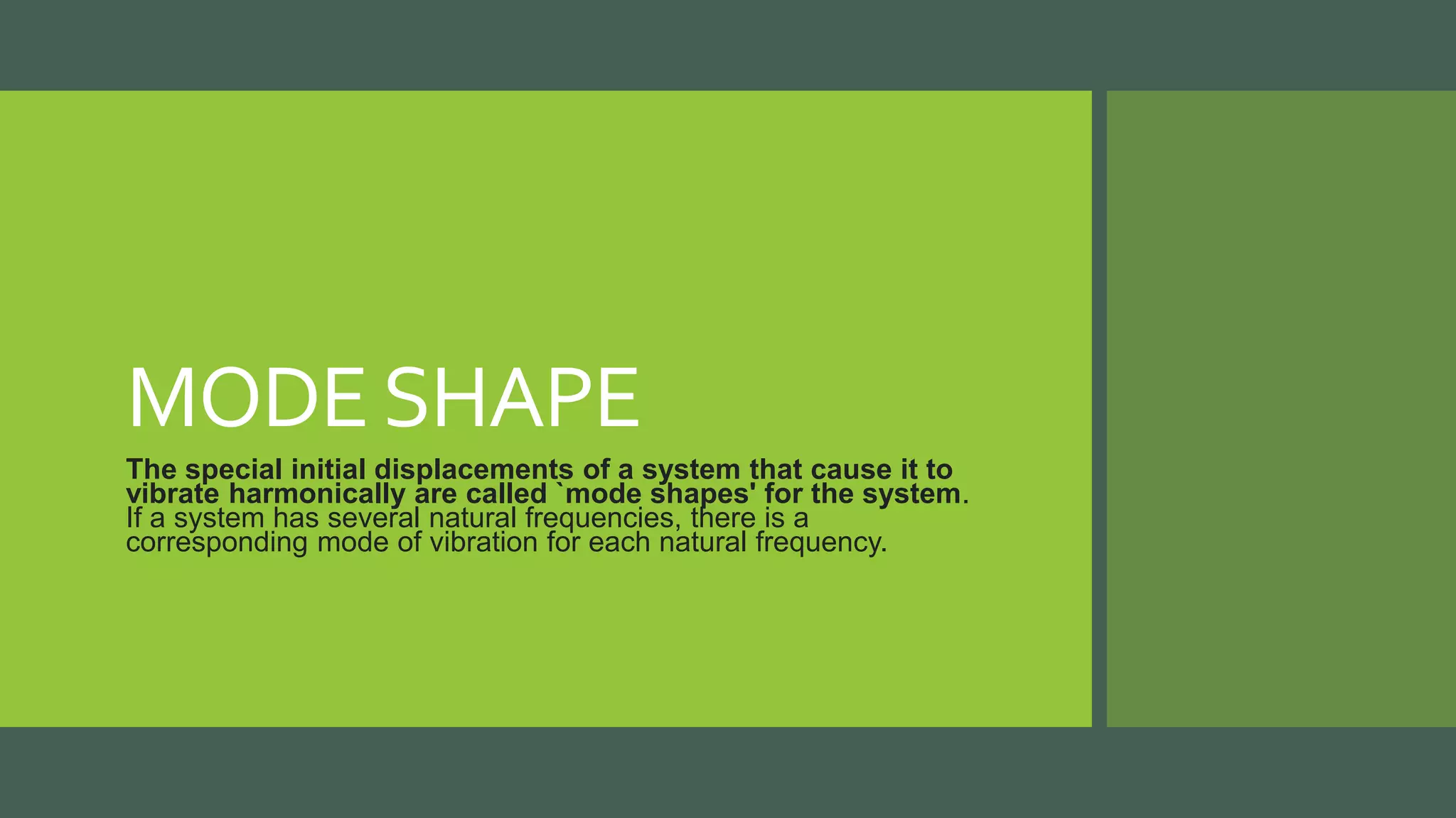 MODESHAPE
The special initial displacements of a system that cause it to
vibrate harmonically are called `mode shapes' for the system.
If a system has several natural frequencies, there is a
corresponding mode of vibration for each natural frequency.
 