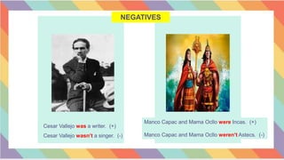 NEGATIVES
Cesar Vallejo was a writer. (+)
Cesar Vallejo wasn’t a singer. (-)
Manco Capac and Mama Ocllo were Incas. (+)
Manco Capac and Mama Ocllo weren’t Astecs. (-)
 