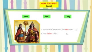 You We They
WERE / WEREN’T
(plural)
1. Manco Capac and Mama Ocllo were Incas. (+)
2. They weren’t Aztecs. (-)
 