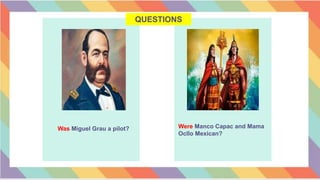 QUESTIONS
Was Miguel Grau a pilot? Were Manco Capac and Mama
Ocllo Mexican?
 