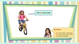 She can ride a bike
Remember:
 ride a horse, bike, a motorcycle
 drive a car, a taxi, a bus, a truck
 fly a plane, a helicopter
 