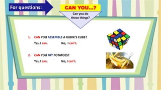 For questions: CAN YOU…?
Can you do
these things?
1. CAN YOU ASSEMBLE A RUBIK’S CUBE?
Yes, I can. No, I can’t.
2. CAN YOU FRY POTATOES?
Yes, I can. No, I can’t.
 